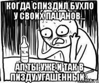 когда спиздил бухло у своих пацанов... ап ты уже и так в пизду угашенный...