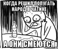 когда решил попугать народ в чатике а они смеются