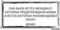 ОНА БЫЛА ИЗ ТЕХ ЖЕНЩИН,О КОТОРЫХ ПРЕДУПРЕЖДАЛА МАМА И ИЗ ТЕХ,КОТОРЫХ РЕКОМЕНДОВАЛ ПАПА!! МЕМО