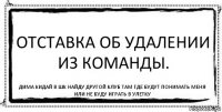 Отставка об удалении из команды. Дима кидай в шк найду другой клуб там где будут понимать меня или не буду играть в улетку