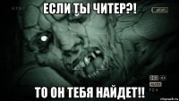 если ты читер?! то он тебя найдет!!