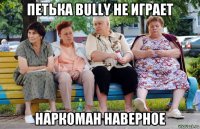 петька bully не играет наркоман наверное