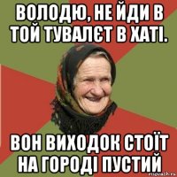 володю, не йди в той тувалєт в хаті. вон виходок стоїт на городі пустий