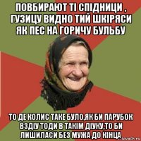 повбирают ті спідници , гузицу видно тий шкіряси як пес на горичу бульбу то де колис таке було,як би парубок вздіу тоди в такім діуку,то би лишиласи без мужа до кінца