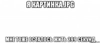 я картинка.jpg мне тоже осталось жить 299 секунд