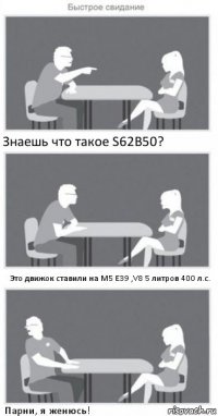 Знаешь что такое S62B50? Это движок ставили на М5 Е39 ,V8 5 литров 400 л.с. Парни, я женюсь!