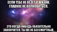 если тебе не везёт в жизни, главное не волноваться. это когда-нибудь обязательно закончится. ты же не бессмертный.