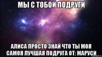 мы с тобой подруги алиса просто знай что ты моя самоя лучшая подруга от: маруси