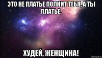 это не платье полнит тебя, а ты платье. худей, женщина!