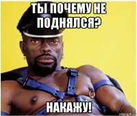 ты почему не поднялся? накажу!