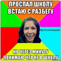 проспал школу встаю с разбегу но через минуту понимаю что не в школу