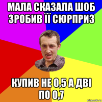 мала сказала шоб зробив її сюрприз купив не 0,5 а дві по 0,7