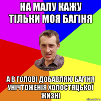 на малу кажу тільки моя багіня а в голові добавляю багіня унічтоженія холостяцької жизні