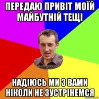 передаю привіт моїй майбутній тещі надіюсь ми з вами ніколи не зустрінемся