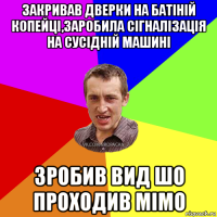 закривав дверки на батіній копейці,заробила сігналізація на сусідній машині зробив вид шо проходив мімо