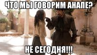 что мы говорим анапе? не сегодня!!!