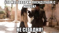 что мы говорим посиделкам с машей? не сегодня!