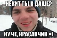 некит ты к даше? ну че, красавчик =)