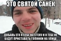 это святой санёк добавь его к себе на стену и к тебе не будут приставать гопники на улице