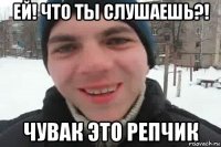 ей! что ты слушаешь?! чувак это репчик