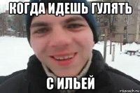 когда идешь гулять с ильей