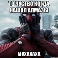 то чуство когда нашол алмазы мухахаха