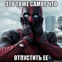 это тоже самое что отпустить ее