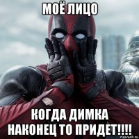 моё лицо когда димка наконец то придет!!!!