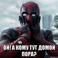  ой! а кому тут домой пора?