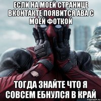 если на моей странице вконтакте появится ава с моей фоткой тогда знайте что я совсем ебнулся в край