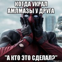 когда украл амлмазы у друга "а кто это сделал?"