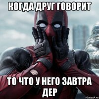 когда друг говорит то что у него завтра дер