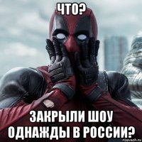 что? закрыли шоу однажды в россии?