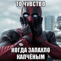 то чувство когда запахло капчёным