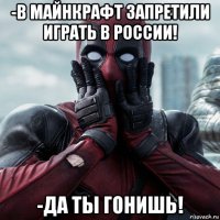 -в майнкрафт запретили играть в россии! -да ты гонишь!