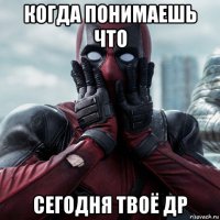 когда понимаешь что сегодня твоё др