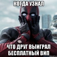 когда узнал что друг выиграл бесплатный вип