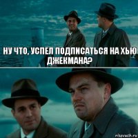 НУ ЧТО, УСПЕЛ ПОДПИСАТЬСЯ НА ХЬЮ ДЖЕКМАНА? 