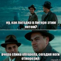 ну, как погодка в питере этим летом? вчера спина обгорела, сегодня ноги отморозил