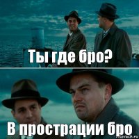 Ты где бро? В прострации бро