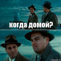 когда домой? 