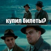 купил билеты? 