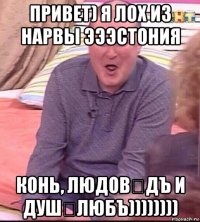 привет) я лох из нарвы эээстония конь, людовѣдъ и душѣлюбъ))))))))