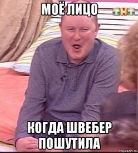 моё лицо когда швебер пошутила