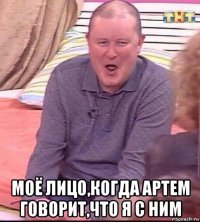  моё лицо,когда артем говорит,что я с ним