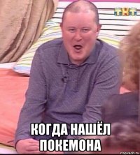  когда нашёл покемона