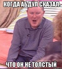 когда абдул сказал что он не толстый