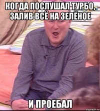 когда послушал турбо, залив всё на зелёное и проебал