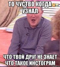 то чуство когда узнал что твой друг не знает что такое инстограм