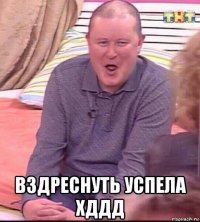  вздреснуть успела хддд